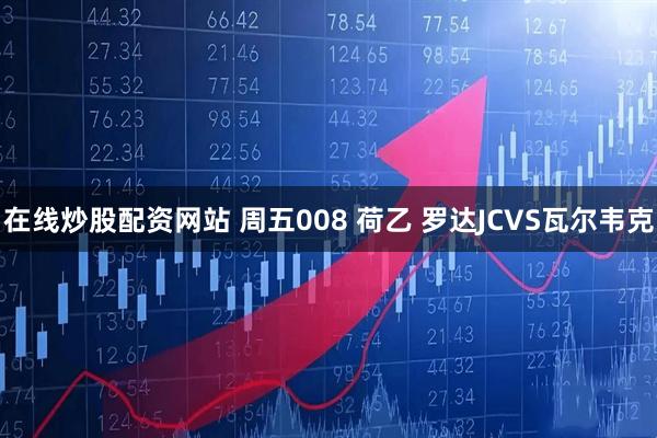 在线炒股配资网站 周五008 荷乙 罗达JCVS瓦尔韦克