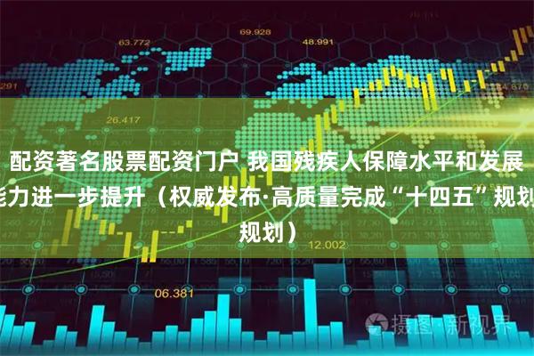 配资著名股票配资门户 我国残疾人保障水平和发展能力进一步提升（权威发布·高质量完成“十四五”规划）