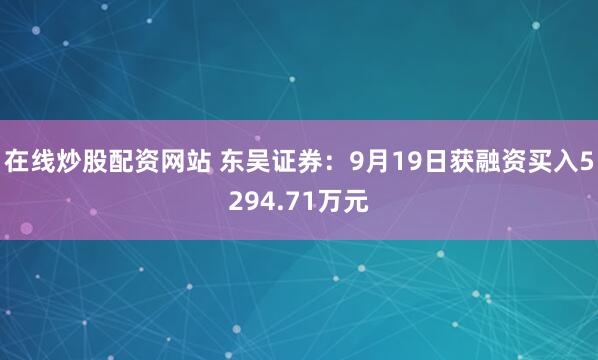在线炒股配资网站 东吴证券：9月19日获融资买入5294.71万元