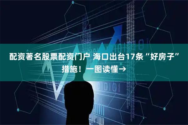 配资著名股票配资门户 海口出台17条“好房子”措施！一图读懂→