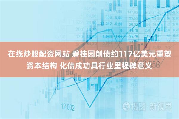 在线炒股配资网站 碧桂园削债约117亿美元重塑资本结构 化债成功具行业里程碑意义