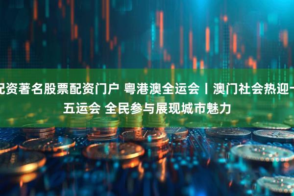 配资著名股票配资门户 粤港澳全运会丨澳门社会热迎十五运会 全民参与展现城市魅力