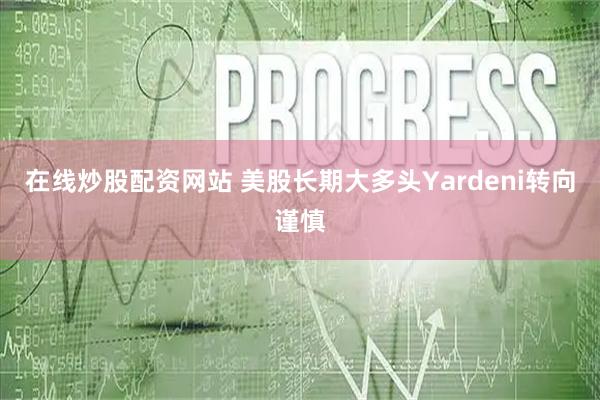 在线炒股配资网站 美股长期大多头Yardeni转向谨慎