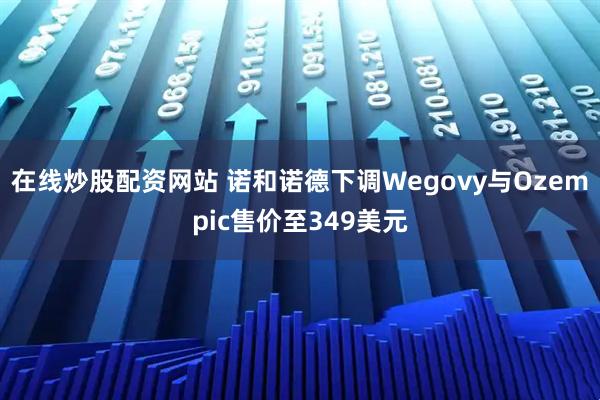 在线炒股配资网站 诺和诺德下调Wegovy与Ozempic售价至349美元