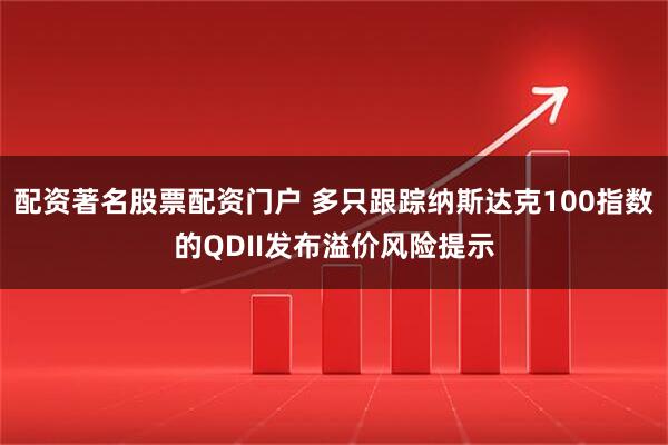 配资著名股票配资门户 多只跟踪纳斯达克100指数的QDII发布溢价风险提示