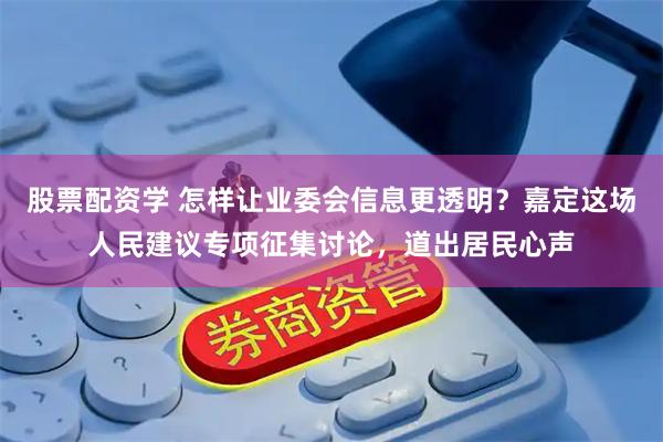 股票配资学 怎样让业委会信息更透明？嘉定这场人民建议专项征集讨论，道出居民心声