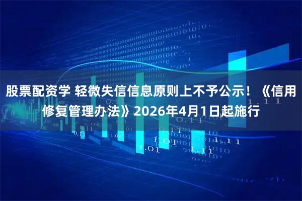 股票配资学 轻微失信信息原则上不予公示！《信用修复管理办法》2026年4月1日起施行