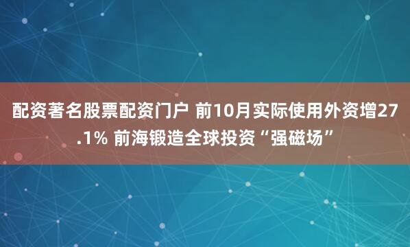 配资著名股票配资门户 前10月实际使用外资增27.1% 前海锻造全球投资“强磁场”