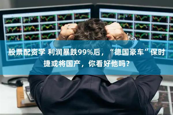 股票配资学 利润暴跌99%后，“德国豪车”保时捷或将国产，你看好他吗？