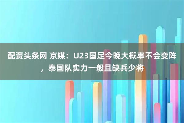 配资头条网 京媒：U23国足今晚大概率不会变阵，泰国队实力一般且缺兵少将