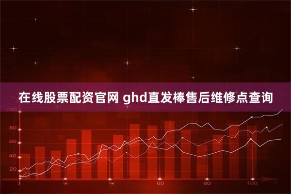 在线股票配资官网 ghd直发棒售后维修点查询