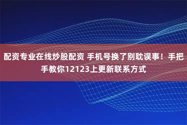配资专业在线炒股配资 手机号换了别耽误事！手把手教你12123上更新联系方式