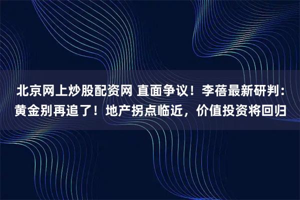 北京网上炒股配资网 直面争议！李蓓最新研判：黄金别再追了！地产拐点临近，价值投资将回归