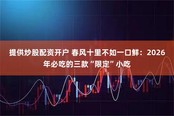 提供炒股配资开户 春风十里不如一口鲜：2026年必吃的三款“限定”小吃