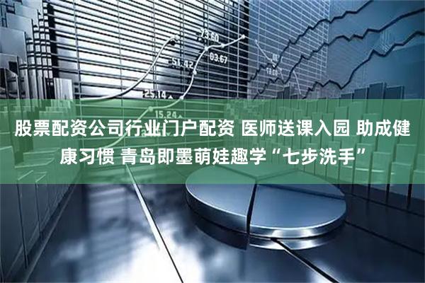股票配资公司行业门户配资 医师送课入园 助成健康习惯 青岛即墨萌娃趣学“七步洗手”