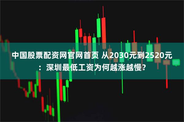 中国股票配资网官网首页 从2030元到2520元：深圳最低工资为何越涨越慢？