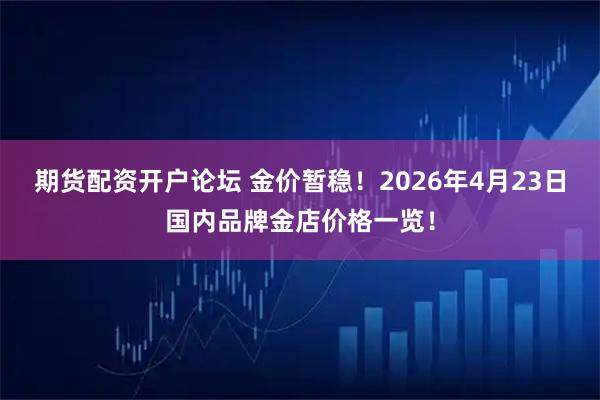 期货配资开户论坛 金价暂稳！2026年4月23日国内品牌金店价格一览！