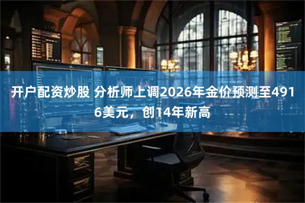 开户配资炒股 分析师上调2026年金价预测至4916美元，创14年新高