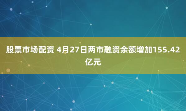 股票市场配资 4月27日两市融资余额增加155.42亿元