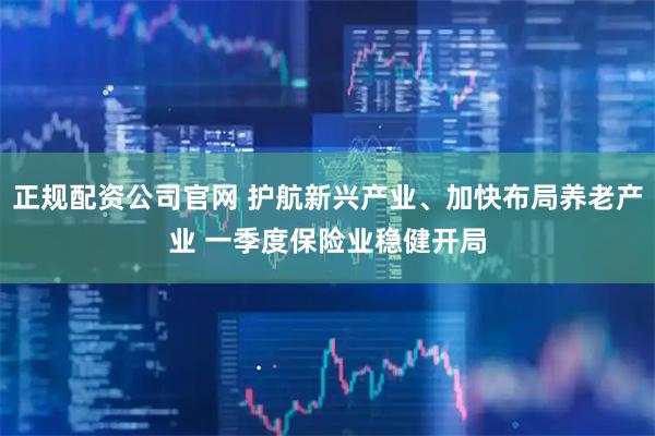 正规配资公司官网 护航新兴产业、加快布局养老产业 一季度保险业稳健开局